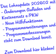 Das Lohnupdate 202602 mit - Änderungen Aufladen und Kostenersatz e-PKW - Neue Hilfsfunktionen  - Programmerweiterungen und - Programmverbesserungen  steht zum Download bereit.  Zum Download hier klicken!