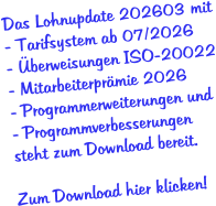 Das Lohnupdate 202603 mit - Tarifsystem ab 07/2026 - Überweisungen ISO-20022 - Mitarbeiterprämie 2026 - Programmerweiterungen und - Programmverbesserungen  steht zum Download bereit.  Zum Download hier klicken!